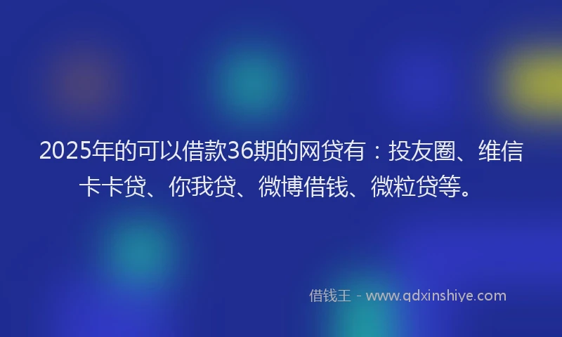 2025年的可以借款36期的网贷有：投友圈、维信卡卡贷、你我贷、微博借钱、微粒贷等。