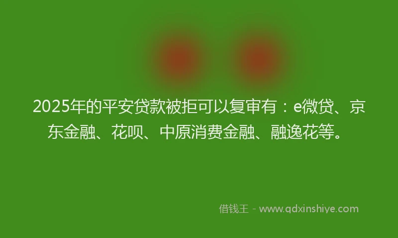 2025年的平安贷款被拒可以复审有：e微贷、京东金融、花呗、中原消费金融、融逸花等。
