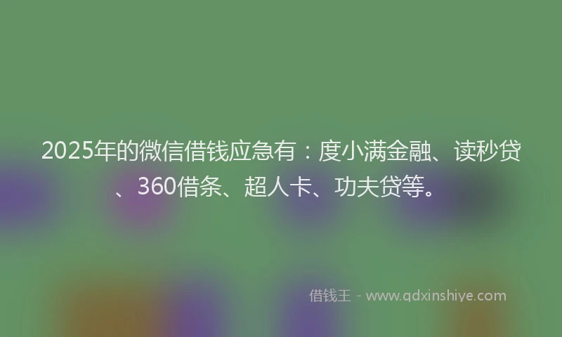 2025年的微信借钱应急有：度小满金融、读秒贷、360借条、超人卡、功夫贷等。