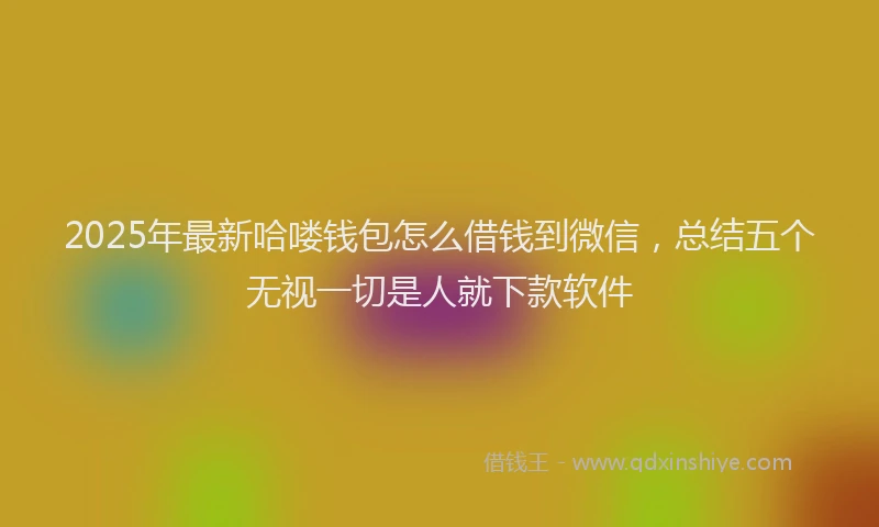 2025年最新哈喽钱包怎么借钱到微信，总结五个无视一切是人就下款软件