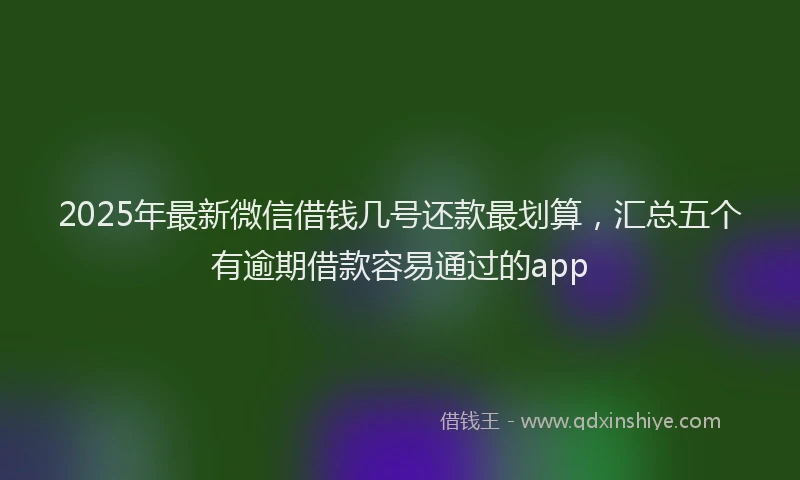 2025年最新微信借钱几号还款最划算，汇总五个有逾期借款容易通过的app