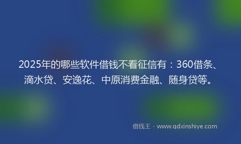 2025年的哪些软件借钱不看征信有：360借条、滴水贷、安逸花、中原消费金融、随身贷等。