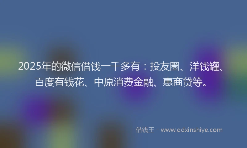 2025年的微信借钱一千多有：投友圈、洋钱罐、百度有钱花、中原消费金融、惠商贷等。