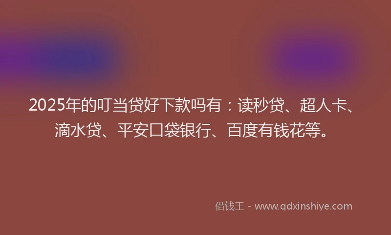 2025年的叮当贷好下款吗有：读秒贷、超人卡、滴水贷、平安口袋银行、百度有钱花等。