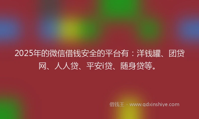 2025年的微信借钱安全的平台有：洋钱罐、团贷网、人人贷、平安i贷、随身贷等。