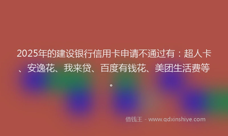 2025年的建设银行信用卡申请不通过有：超人卡、安逸花、我来贷、百度有钱花、美团生活费等。