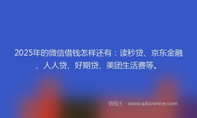 2025年的微信借钱怎样还有：读秒贷、京东金融、人人贷、好期贷、美团生活费等。