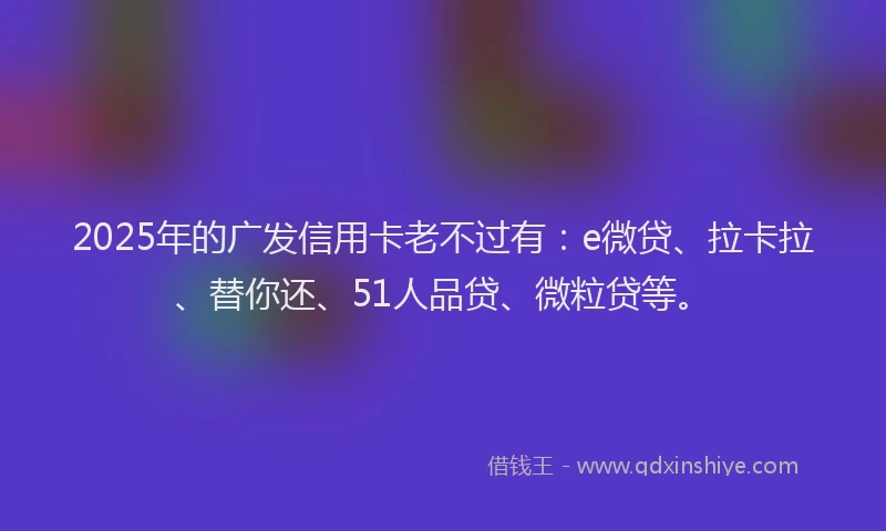 2025年的广发信用卡老不过有：e微贷、拉卡拉、替你还、51人品贷、微粒贷等。