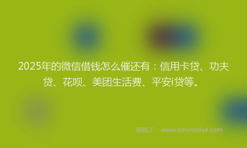 2025年的微信借钱怎么催还有：信用卡贷、功夫贷、花呗、美团生活费、平安i贷等。