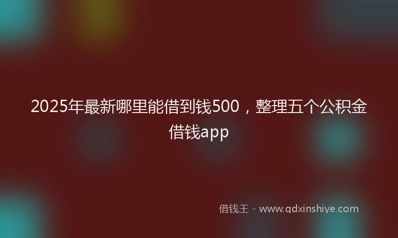 2025年最新哪里能借到钱500，整理五个公积金借钱app