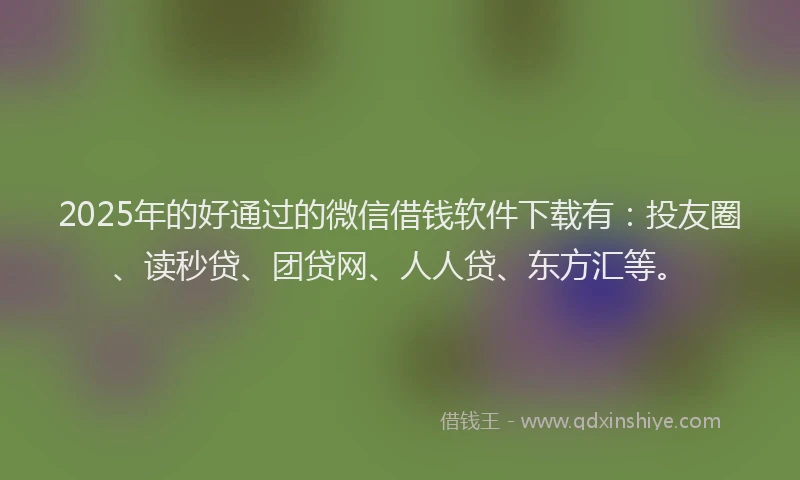 2025年的好通过的微信借钱软件下载有：投友圈、读秒贷、团贷网、人人贷、东方汇等。