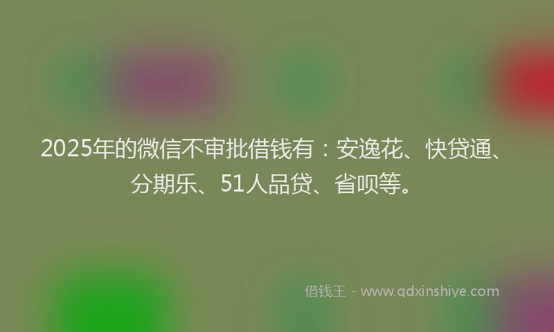 2025年的微信不审批借钱有：安逸花、快贷通、分期乐、51人品贷、省呗等。
