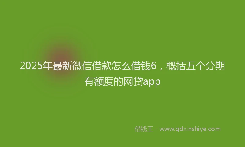 2025年最新微信借款怎么借钱6，概括五个分期有额度的网贷app