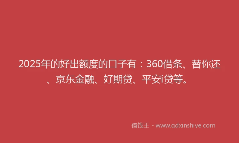 2025年的好出额度的口子有：360借条、替你还、京东金融、好期贷、平安i贷等。