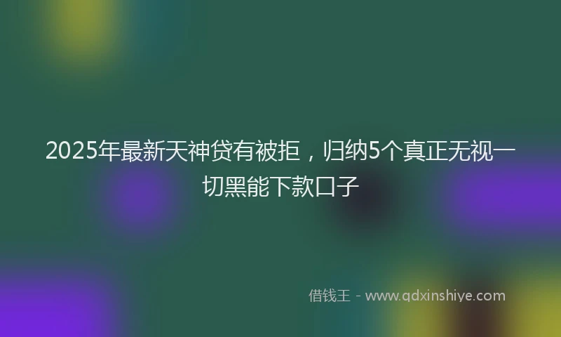 2025年最新天神贷有被拒，归纳5个真正无视一切黑能下款口子