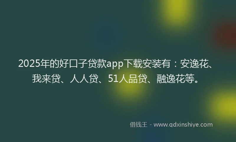 2025年的好口子贷款app下载安装有：安逸花、我来贷、人人贷、51人品贷、融逸花等。