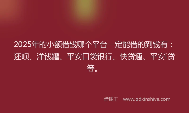 2025年的小额借钱哪个平台一定能借的到钱有：还呗、洋钱罐、平安口袋银行、快贷通、平安i贷等。
