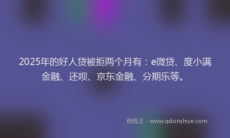 2025年的好人贷被拒两个月有：e微贷、度小满金融、还呗、京东金融、分期乐等。