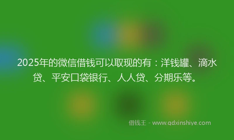 2025年的微信借钱可以取现的有：洋钱罐、滴水贷、平安口袋银行、人人贷、分期乐等。