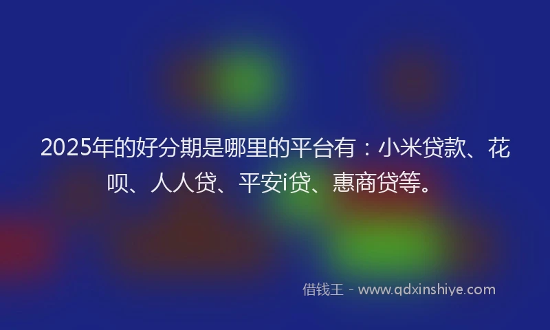 2025年的好分期是哪里的平台有：小米贷款、花呗、人人贷、平安i贷、惠商贷等。