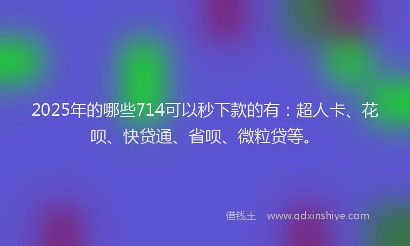 2025年的哪些714可以秒下款的有：超人卡、花呗、快贷通、省呗、微粒贷等。