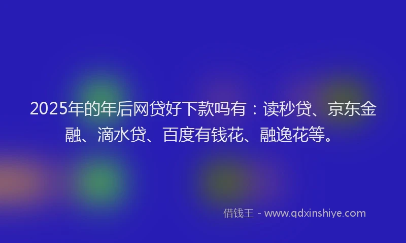 2025年的年后网贷好下款吗有：读秒贷、京东金融、滴水贷、百度有钱花、融逸花等。