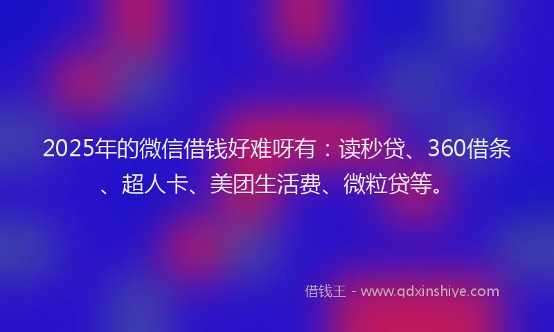 2025年的微信借钱好难呀有：读秒贷、360借条、超人卡、美团生活费、微粒贷等。