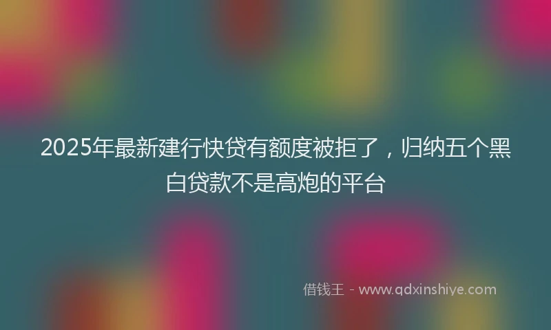 2025年最新建行快贷有额度被拒了，归纳五个黑白贷款不是高炮的平台