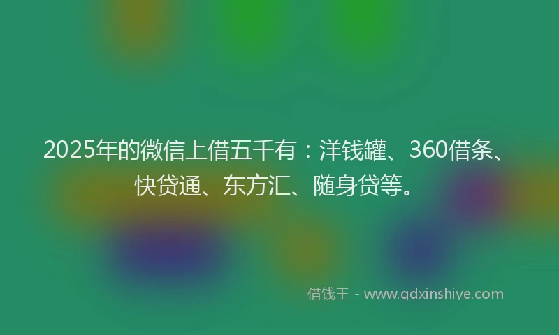 2025年的微信上借五千有：洋钱罐、360借条、快贷通、东方汇、随身贷等。