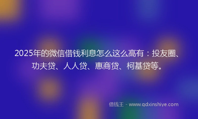 2025年的微信借钱利息怎么这么高有：投友圈、功夫贷、人人贷、惠商贷、柯基贷等。