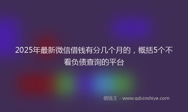 2025年最新微信借钱有分几个月的，概括5个不看负债查询的平台