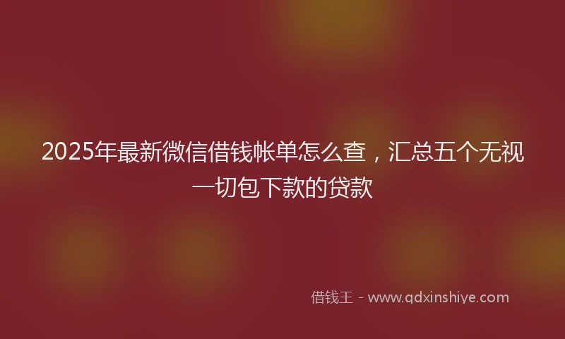 2025年最新微信借钱帐单怎么查，汇总五个无视一切包下款的贷款