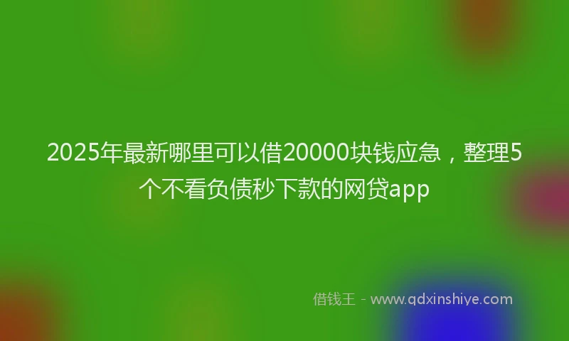 2025年最新哪里可以借20000块钱应急，整理5个不看负债秒下款的网贷app