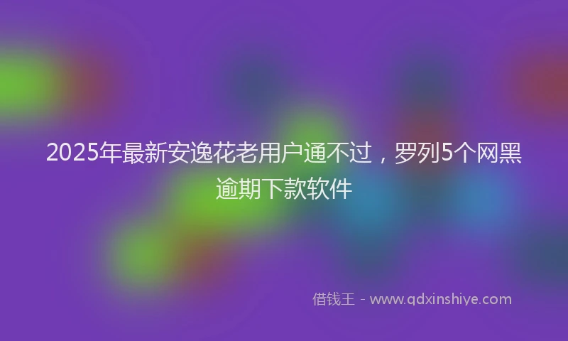 2025年最新安逸花老用户通不过，罗列5个网黑逾期下款软件