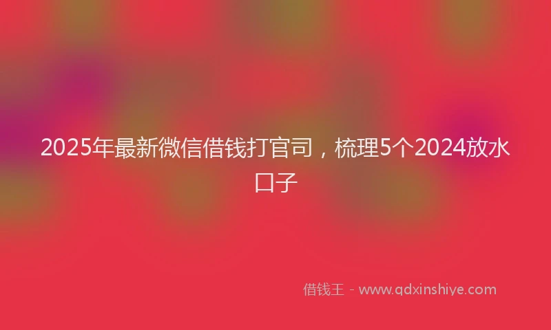 2025年最新微信借钱打官司，梳理5个2024放水口子