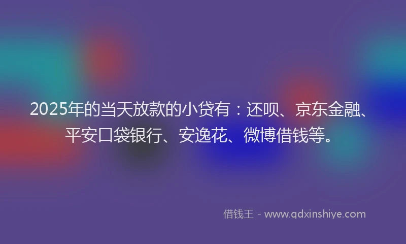 2025年的当天放款的小贷有：还呗、京东金融、平安口袋银行、安逸花、微博借钱等。