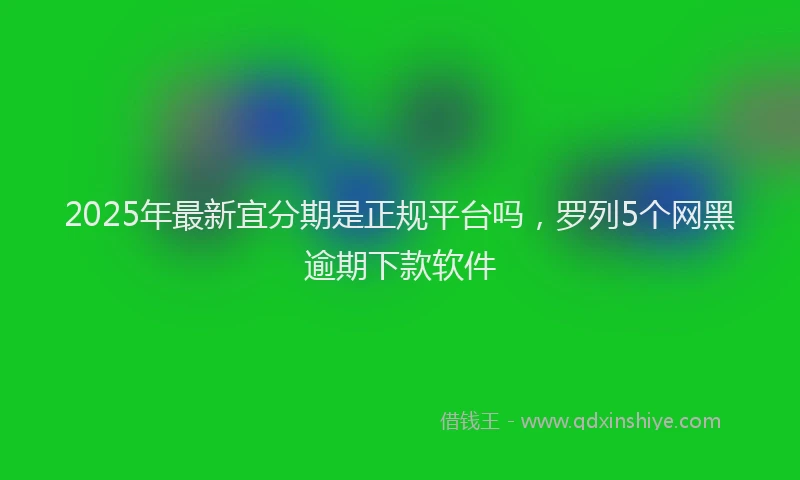 2025年最新宜分期是正规平台吗，罗列5个网黑逾期下款软件