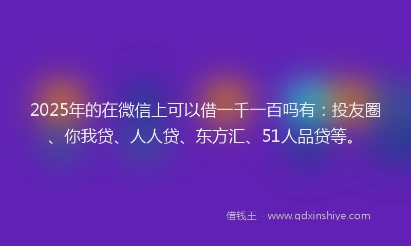 2025年的在微信上可以借一千一百吗有：投友圈、你我贷、人人贷、东方汇、51人品贷等。