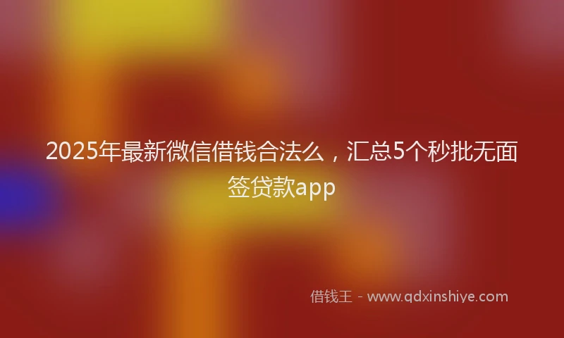 2025年最新微信借钱合法么，汇总5个秒批无面签贷款app