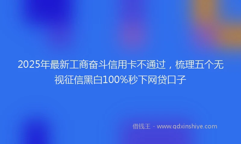 2025年最新工商奋斗信用卡不通过，梳理五个无视征信黑白100%秒下网贷口子