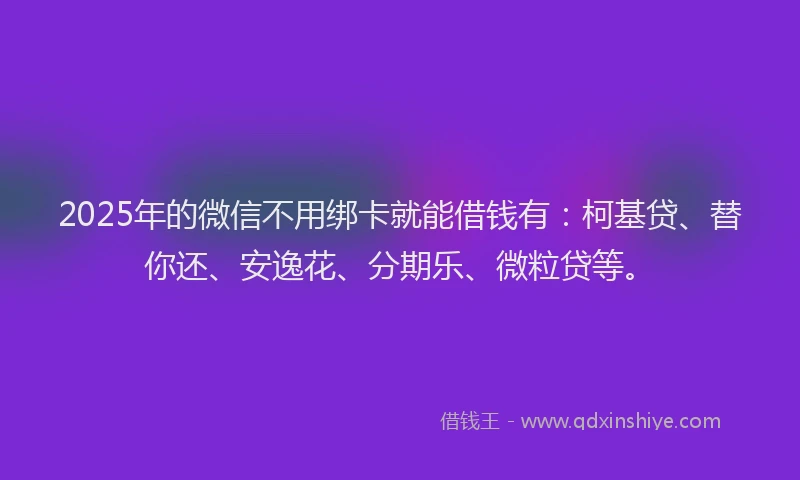 2025年的微信不用绑卡就能借钱有：柯基贷、替你还、安逸花、分期乐、微粒贷等。
