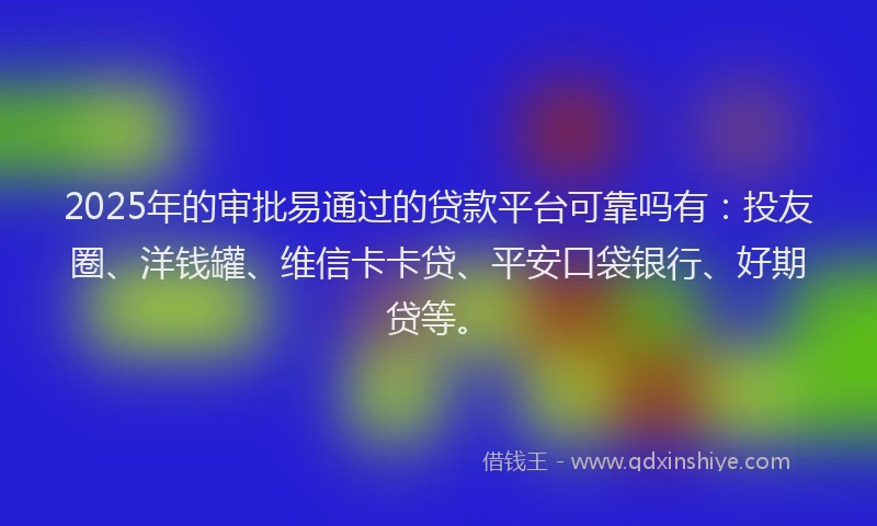 2025年的审批易通过的贷款平台可靠吗有：投友圈、洋钱罐、维信卡卡贷、平安口袋银行、好期贷等。