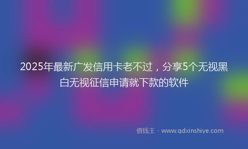 2025年最新广发信用卡老不过，分享5个无视黑白无视征信申请就下款的软件