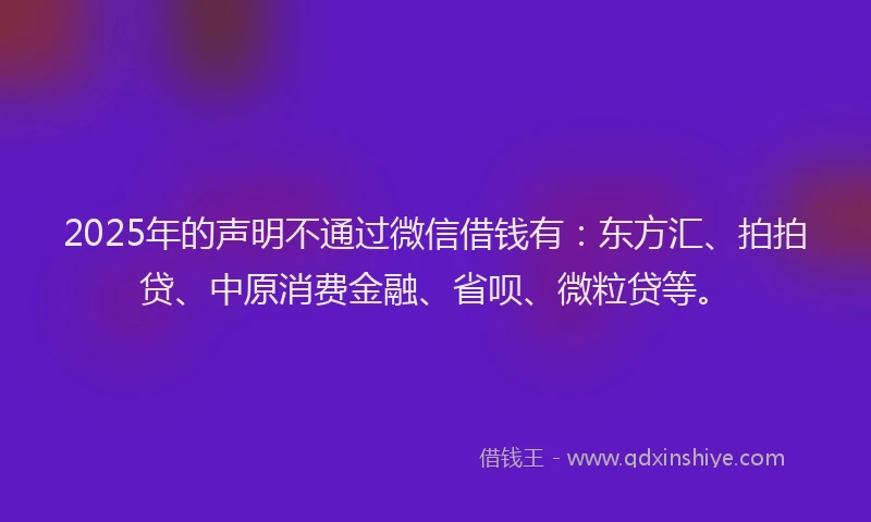 2025年的声明不通过微信借钱有：东方汇、拍拍贷、中原消费金融、省呗、微粒贷等。