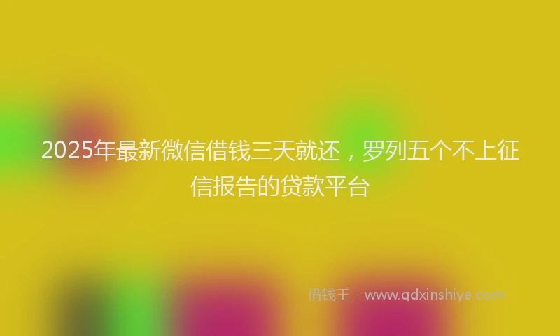 2025年最新微信借钱三天就还，罗列五个不上征信报告的贷款平台
