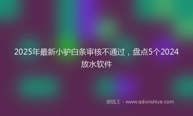 2025年最新小驴白条审核不通过，盘点5个2024放水软件