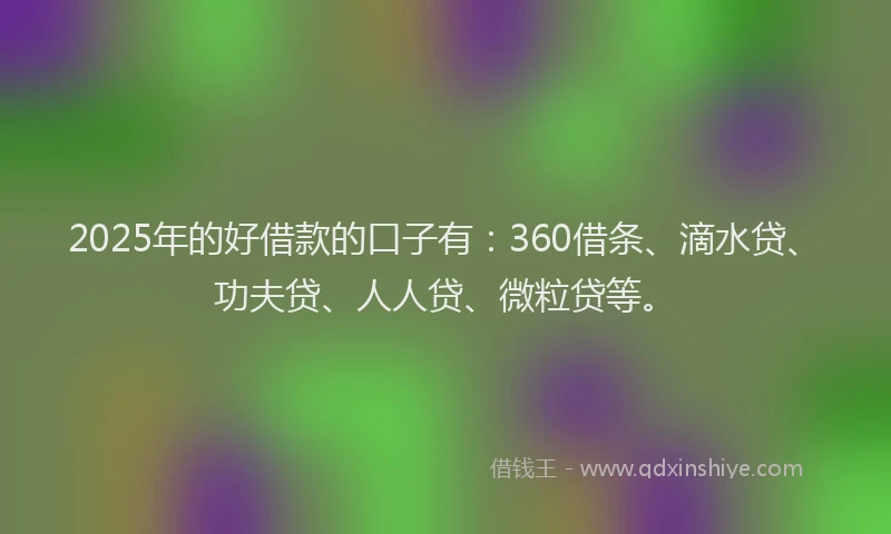2025年的好借款的口子有：360借条、滴水贷、功夫贷、人人贷、微粒贷等。