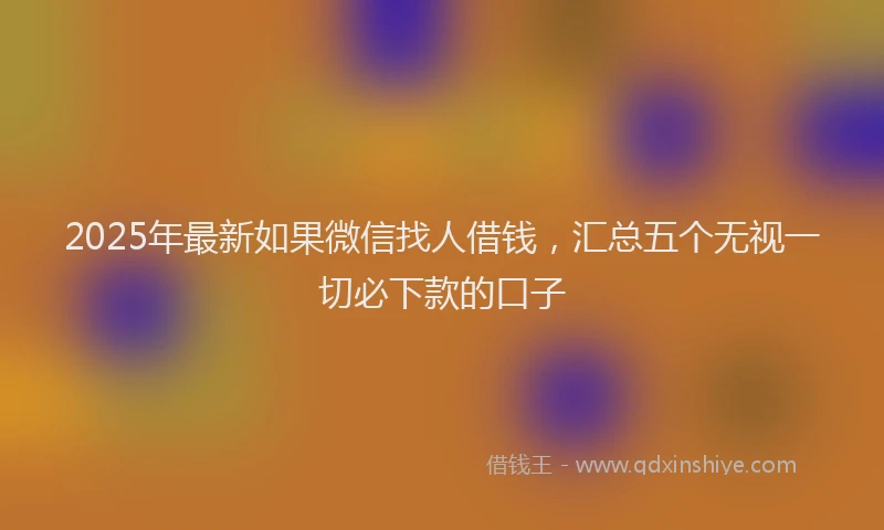 2025年最新如果微信找人借钱，汇总五个无视一切必下款的口子