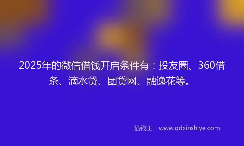 2025年的微信借钱开启条件有：投友圈、360借条、滴水贷、团贷网、融逸花等。