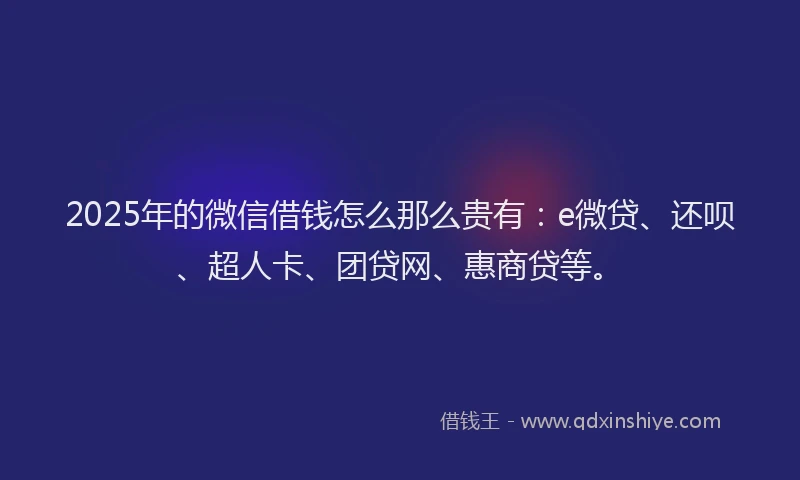 2025年的微信借钱怎么那么贵有：e微贷、还呗、超人卡、团贷网、惠商贷等。